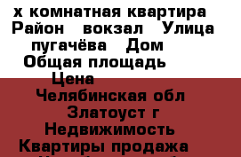 3х комнатная квартира › Район ­ вокзал › Улица ­ пугачёва › Дом ­ 14 › Общая площадь ­ 65 › Цена ­ 1 350 000 - Челябинская обл., Златоуст г. Недвижимость » Квартиры продажа   . Челябинская обл.,Златоуст г.